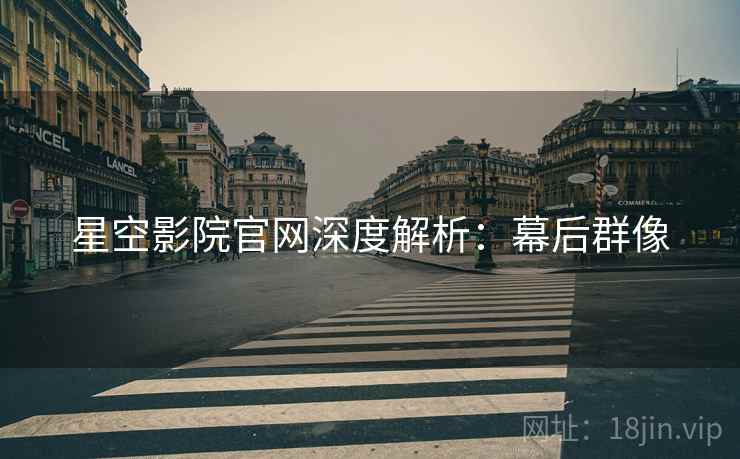 星空影院官网深度解析：幕后群像