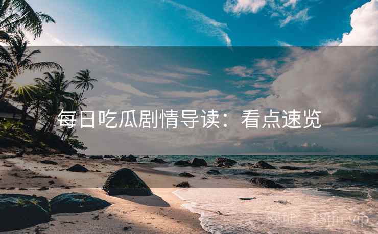 每日吃瓜剧情导读：看点速览