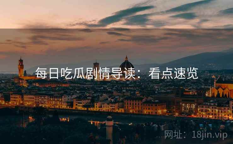 每日吃瓜剧情导读：看点速览