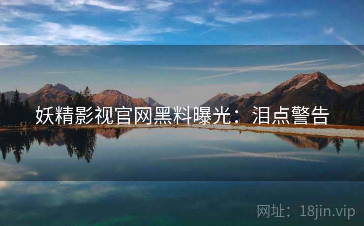 妖精影视官网黑料曝光：泪点警告