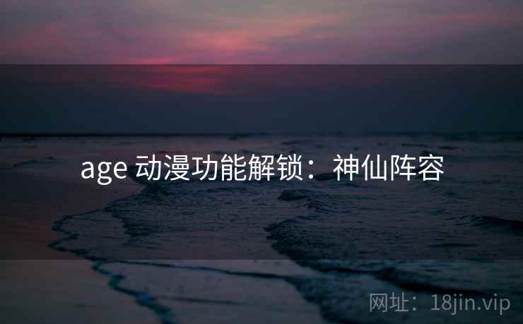 age 动漫功能解锁：神仙阵容
