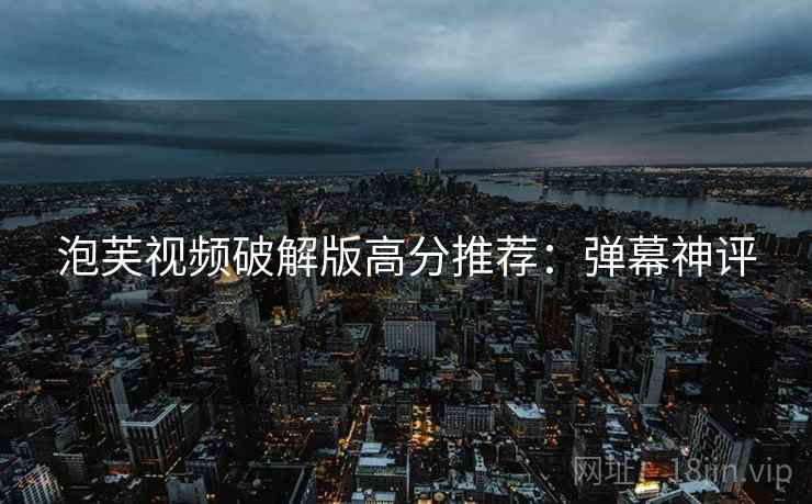 泡芙视频破解版高分推荐：弹幕神评