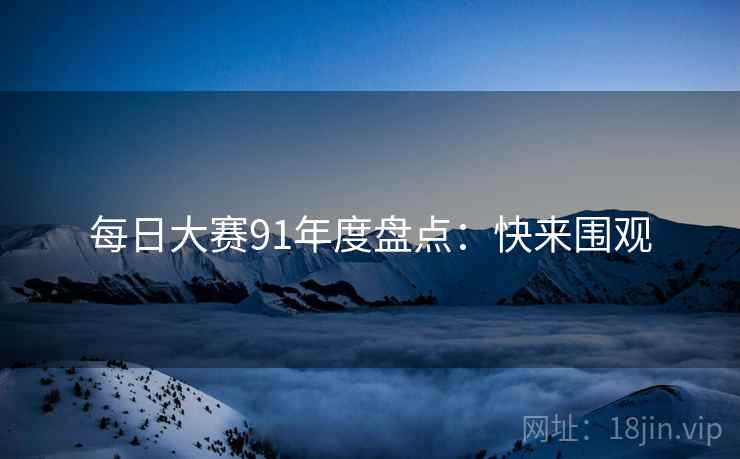 每日大赛91年度盘点：快来围观