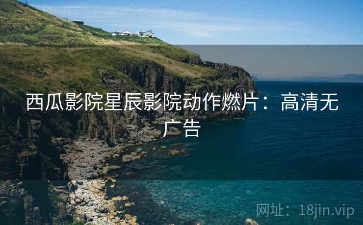 西瓜影院星辰影院动作燃片：高清无广告