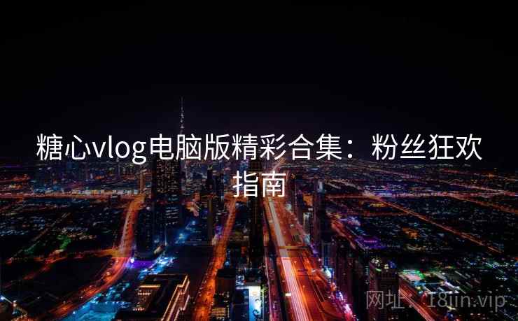糖心vlog电脑版精彩合集：粉丝狂欢指南
