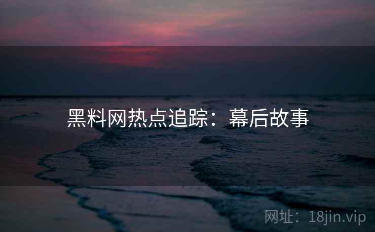 黑料网热点追踪：幕后故事