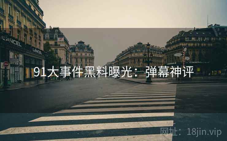 91大事件黑料曝光：弹幕神评