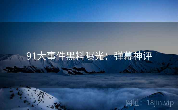 91大事件黑料曝光：弹幕神评