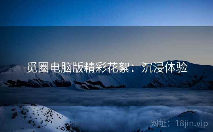 觅圈电脑版精彩花絮：沉浸体验