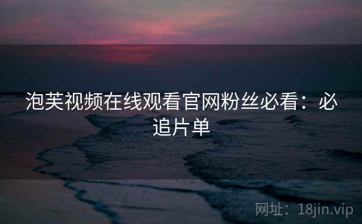 泡芙视频在线观看官网粉丝必看：必追片单
