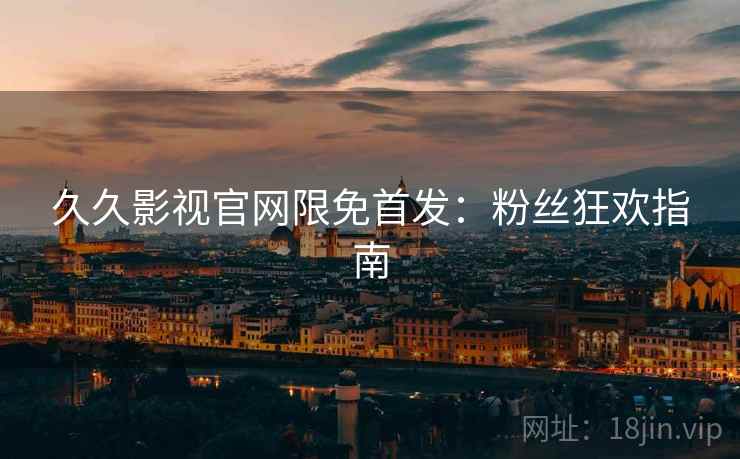久久影视官网限免首发：粉丝狂欢指南