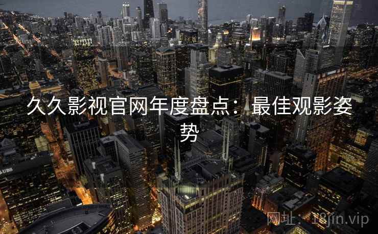 久久影视官网年度盘点：最佳观影姿势