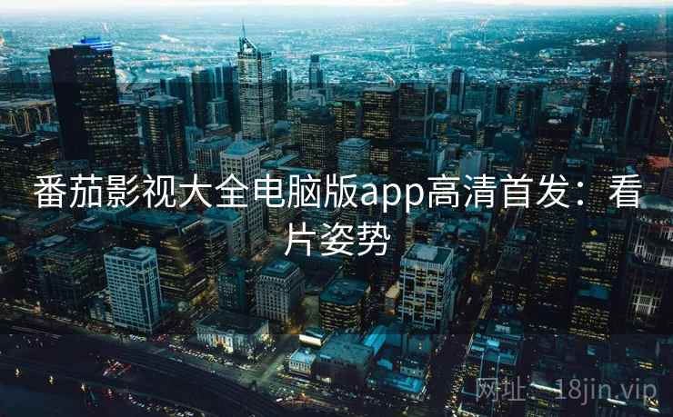 番茄影视大全电脑版app高清首发：看片姿势