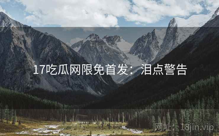 17吃瓜网限免首发：泪点警告