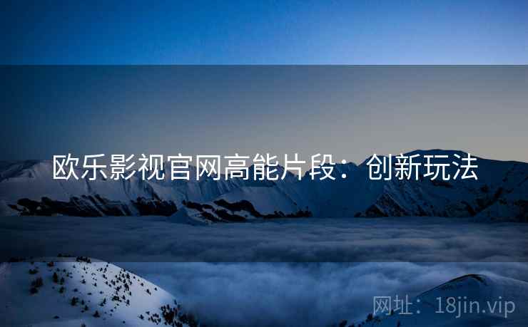 欧乐影视官网高能片段：创新玩法