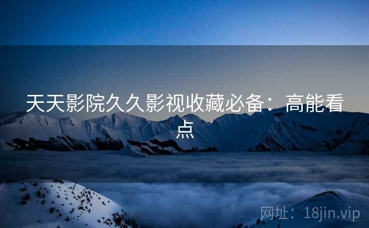天天影院久久影视收藏必备：高能看点