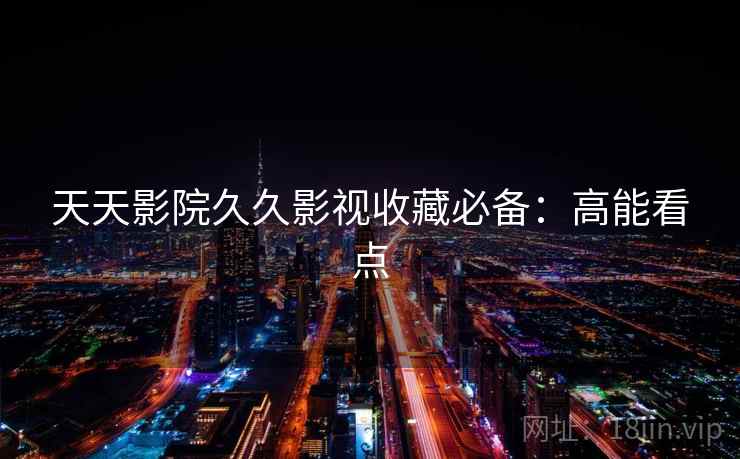 天天影院久久影视收藏必备：高能看点