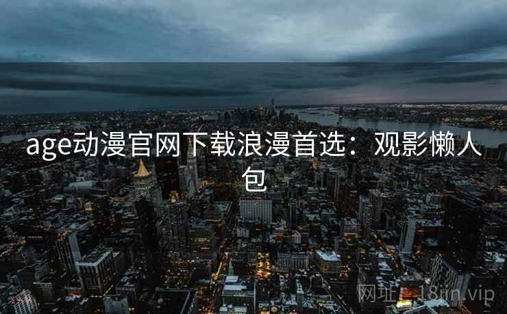 age动漫官网下载浪漫首选：观影懒人包
