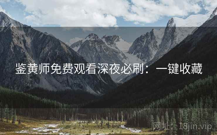 鉴黄师免费观看深夜必刷：一键收藏