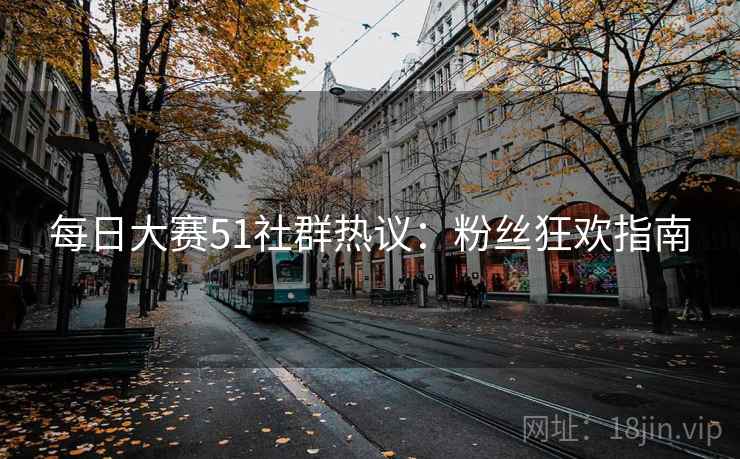 每日大赛51社群热议：粉丝狂欢指南