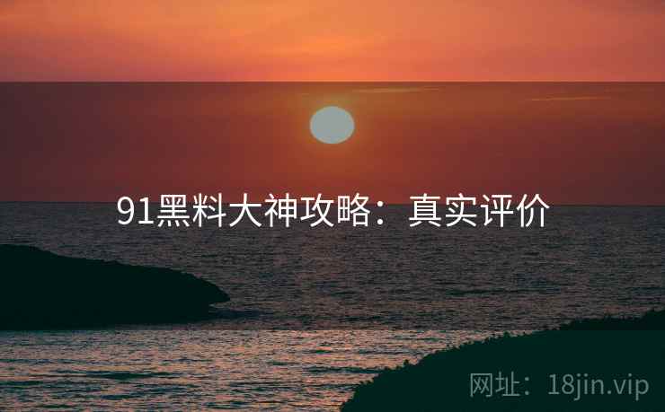 91黑料大神攻略：真实评价