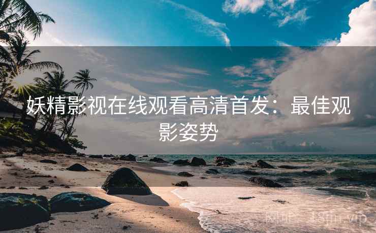 妖精影视在线观看高清首发：最佳观影姿势