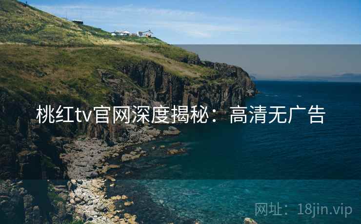 桃红tv官网深度揭秘：高清无广告