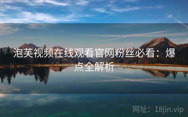 泡芙视频在线观看官网粉丝必看：爆点全解析