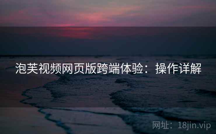 泡芙视频网页版跨端体验：操作详解