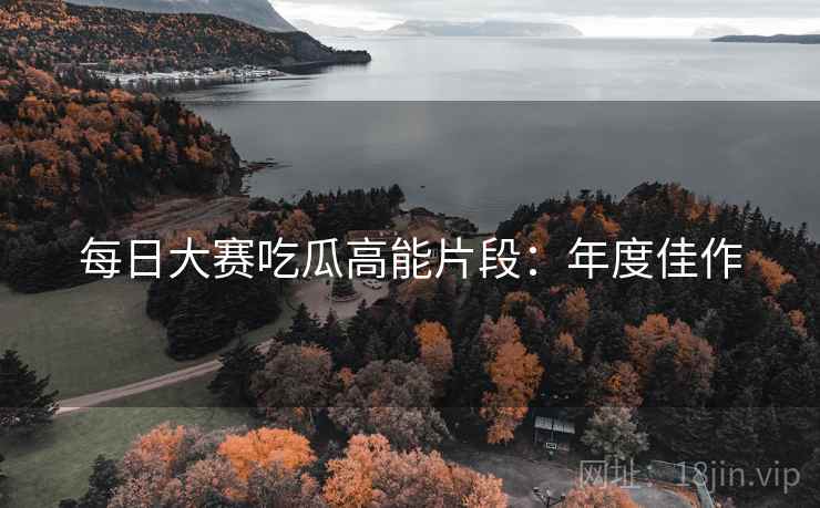 每日大赛吃瓜高能片段：年度佳作