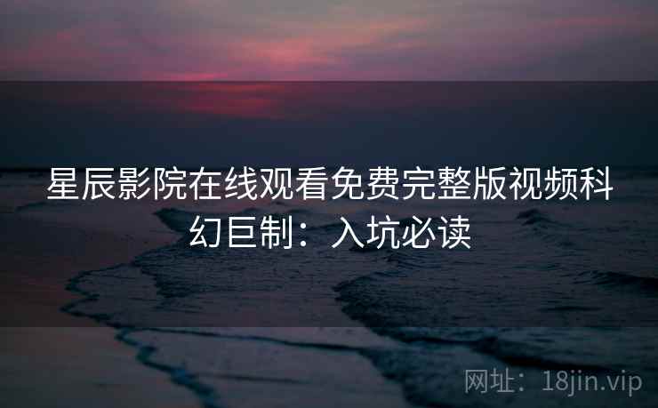 星辰影院在线观看免费完整版视频科幻巨制：入坑必读