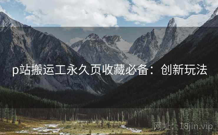 p站搬运工永久页收藏必备：创新玩法