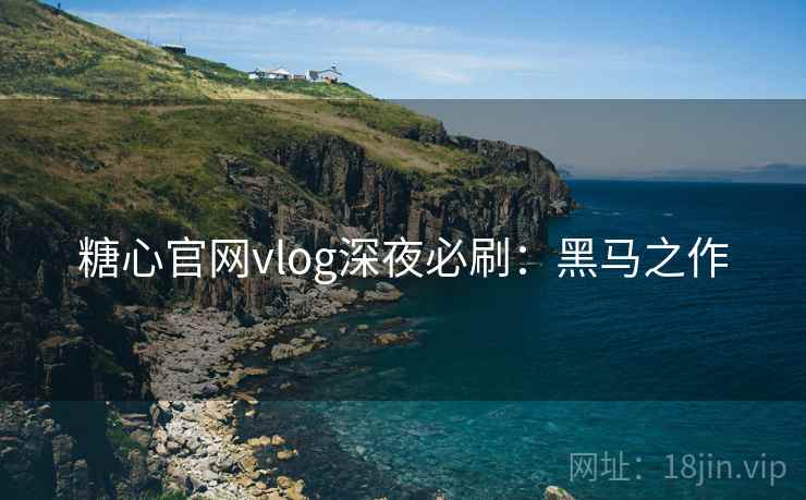 糖心官网vlog深夜必刷：黑马之作
