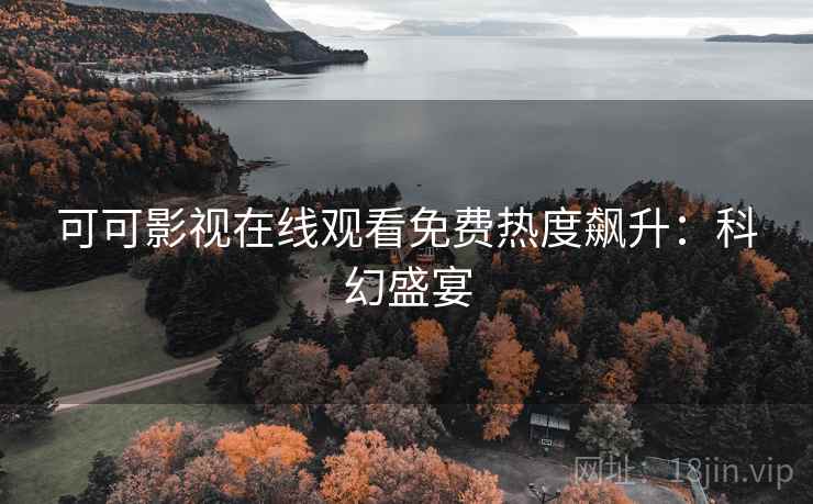 可可影视在线观看免费热度飙升：科幻盛宴