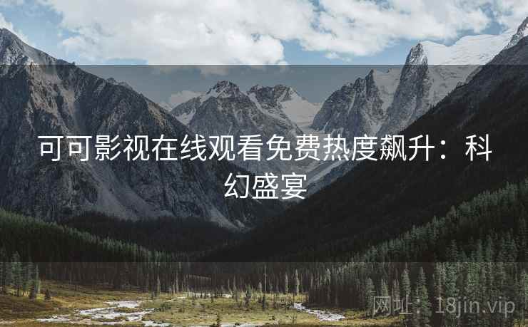 可可影视在线观看免费热度飙升：科幻盛宴