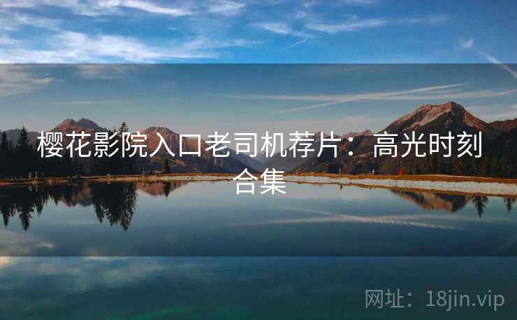 樱花影院入口老司机荐片:高光时刻合集