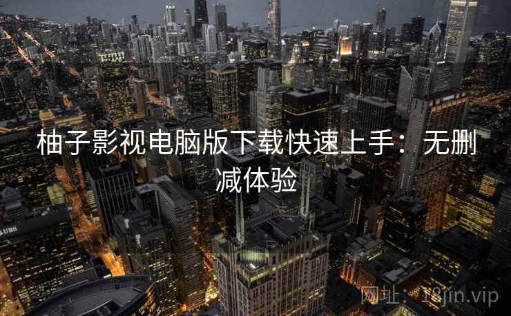 柚子影视电脑版下载快速上手:无删减体验