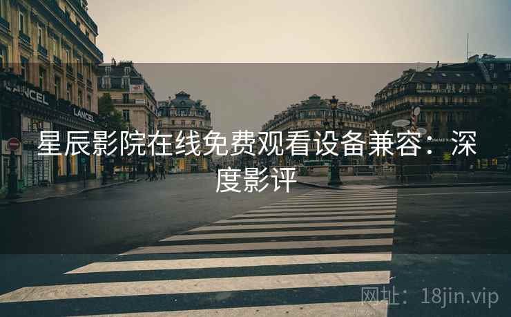 星辰影院在线免费观看设备兼容：深度影评