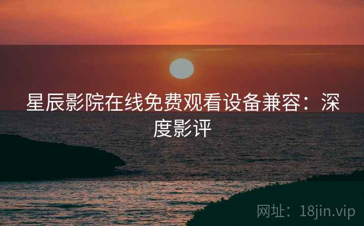 星辰影院在线免费观看设备兼容：深度影评