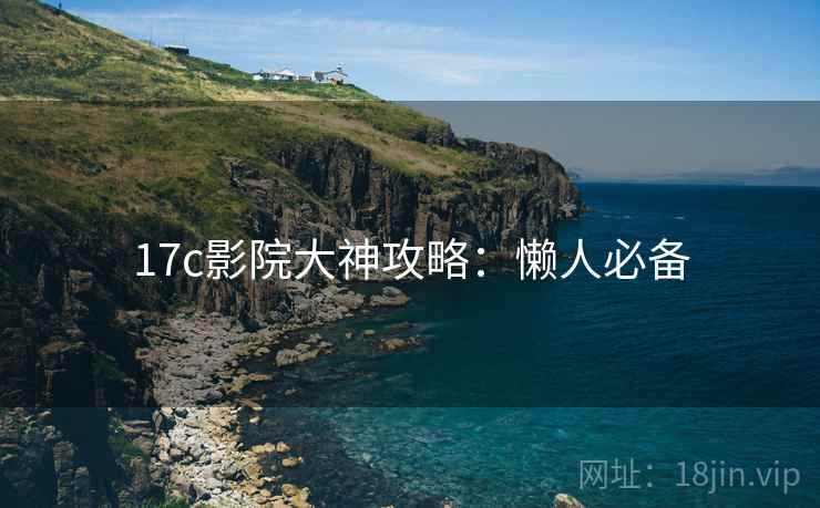 17c影院大神攻略：懒人必备