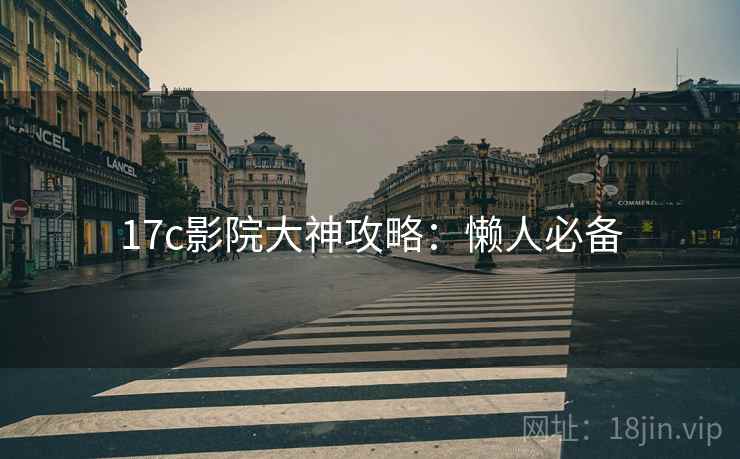 17c影院大神攻略：懒人必备