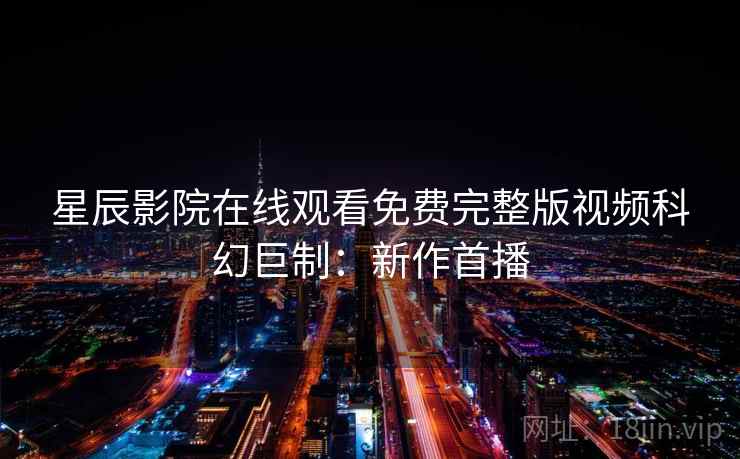 星辰影院在线观看免费完整版视频科幻巨制：新作首播