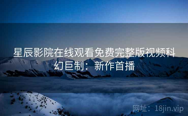 星辰影院在线观看免费完整版视频科幻巨制：新作首播