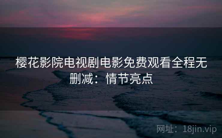 樱花影院电视剧电影免费观看全程无删减：情节亮点