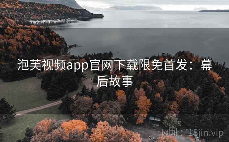 泡芙视频app官网下载限免首发：幕后故事