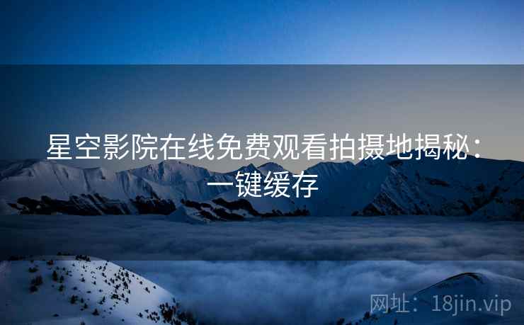 星空影院在线免费观看拍摄地揭秘：一键缓存