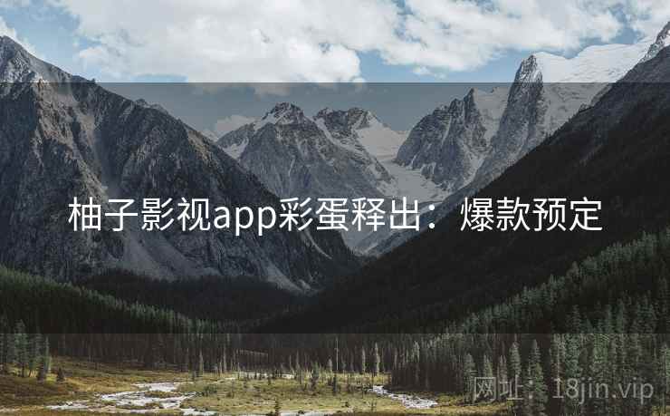 柚子影视app彩蛋释出：爆款预定