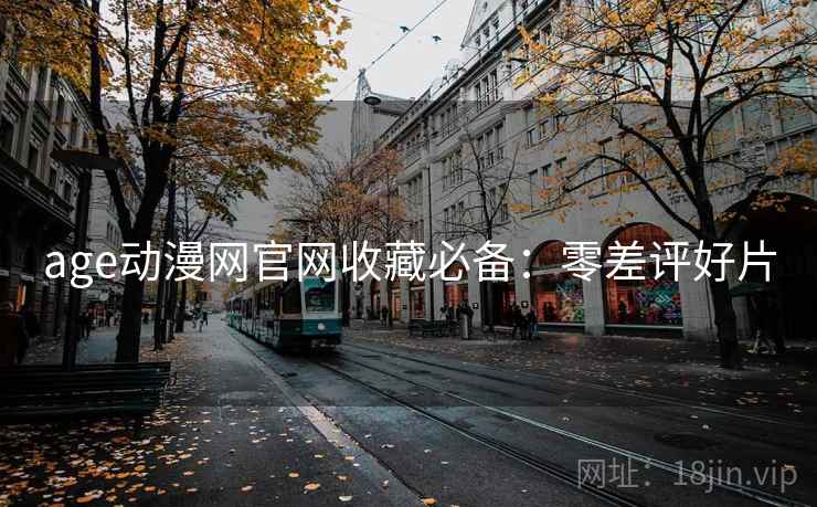 age动漫网官网收藏必备：零差评好片