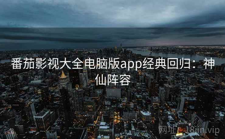番茄影视大全电脑版app经典回归：神仙阵容