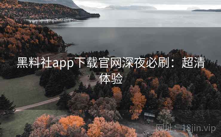 黑料社app下载官网深夜必刷：超清体验